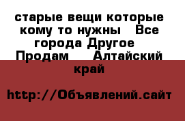 старые вещи которые кому то нужны - Все города Другое » Продам   . Алтайский край